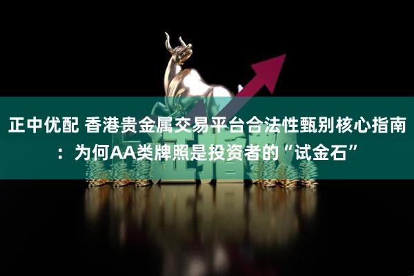 正中优配 香港贵金属交易平台合法性甄别核心指南：为何AA类牌照是投资者的“试金石”