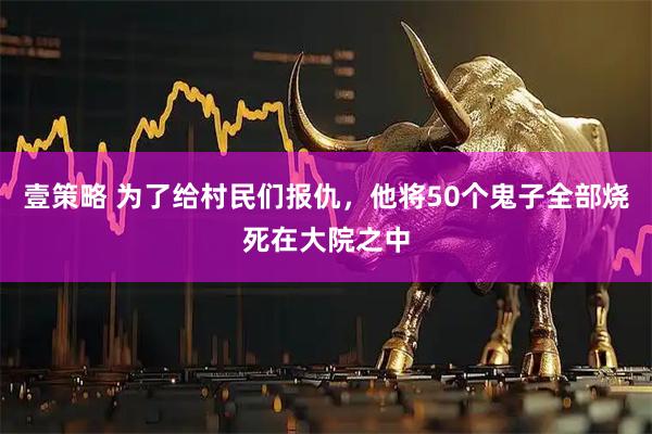 壹策略 为了给村民们报仇，他将50个鬼子全部烧死在大院之中