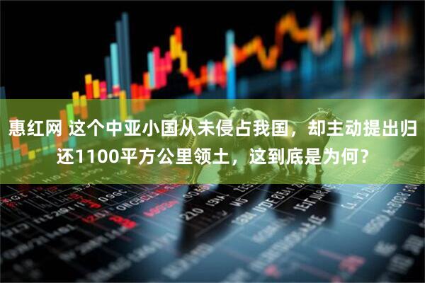惠红网 这个中亚小国从未侵占我国，却主动提出归还1100平方公里领土，这到底是为何？