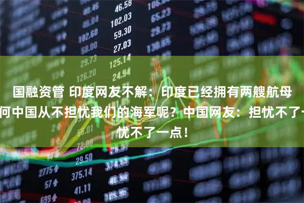 国融资管 印度网友不解：印度已经拥有两艘航母，为何中国从不担忧我们的海军呢？中国网友：担忧不了一点！