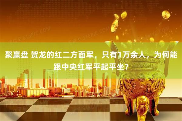 聚赢盘 贺龙的红二方面军，只有1万余人，为何能跟中央红军平起平坐？