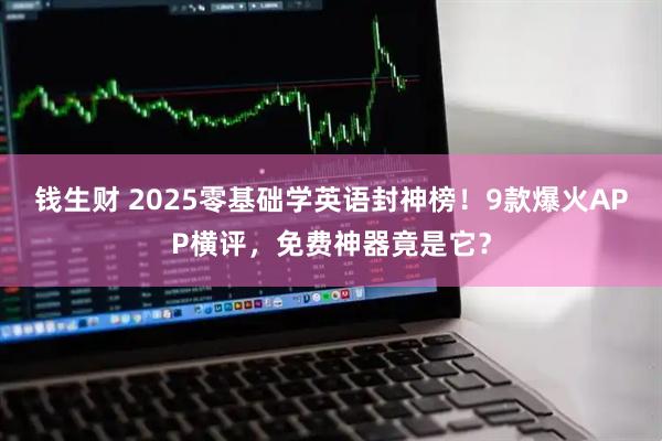 钱生财 2025零基础学英语封神榜！9款爆火APP横评，免费神器竟是它？