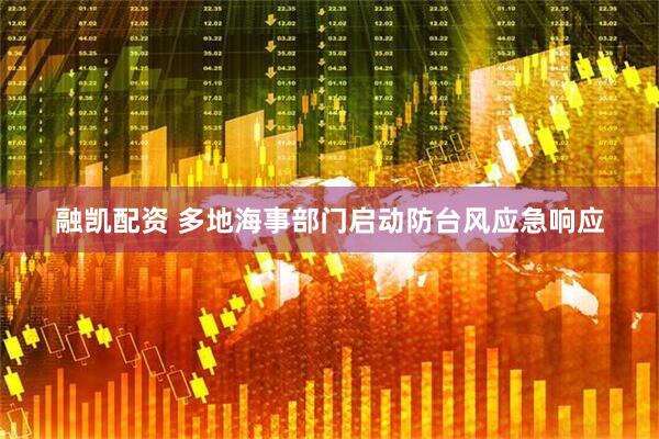 融凯配资 多地海事部门启动防台风应急响应