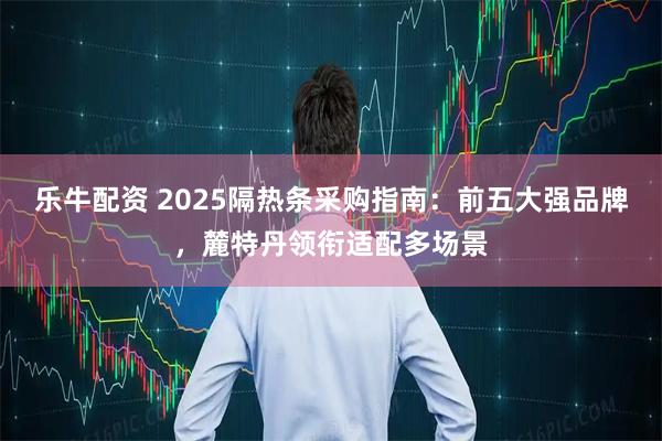 乐牛配资 2025隔热条采购指南：前五大强品牌，麓特丹领衔适配多场景
