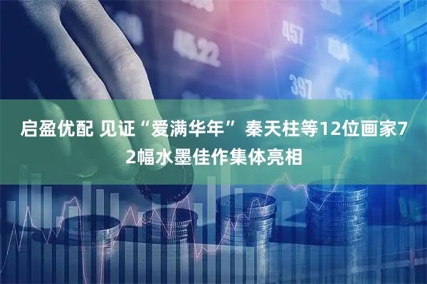 启盈优配 见证“爱满华年” 秦天柱等12位画家72幅水墨佳作集体亮相