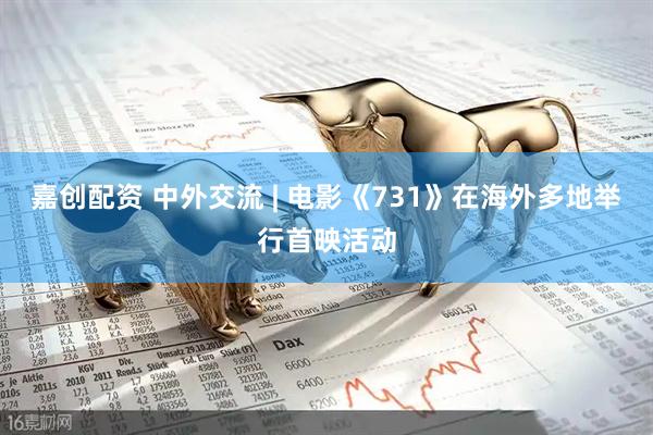 嘉创配资 中外交流 | 电影《731》在海外多地举行首映活动