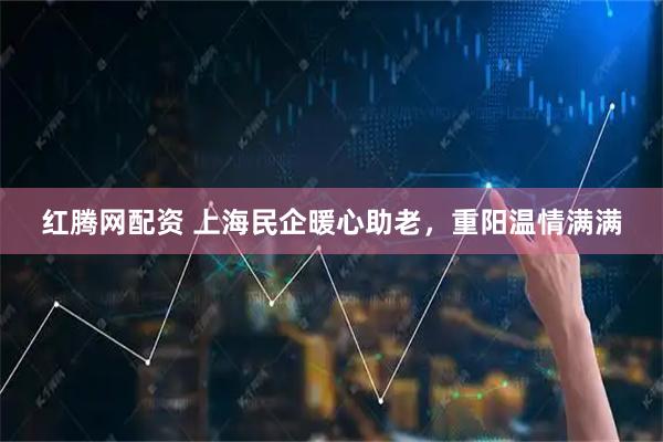 红腾网配资 上海民企暖心助老,重阳温情满满