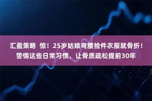 汇盈策略  惊！25岁姑娘弯腰捡件衣服就骨折！警惕这些日常习惯，让骨质疏松提前30年