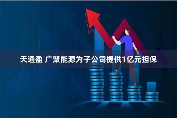 天通盈 广聚能源为子公司提供1亿元担保