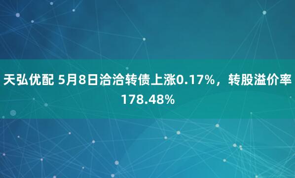 天弘优配 5月8日洽洽转债上涨0.17%，转股溢价率178.48%