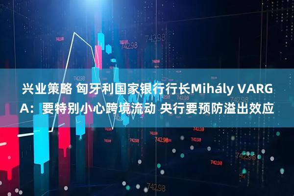兴业策略 匈牙利国家银行行长Mihály VARGA：要特别小心跨境流动 央行要预防溢出效应