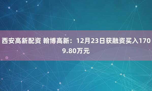 西安高新配资 翰博高新：12月23日获融资买入1709.80万元