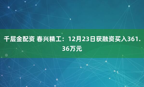 千层金配资 春兴精工：12月23日获融资买入361.36万元