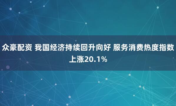 众豪配资 我国经济持续回升向好 服务消费热度指数上涨20.1%
