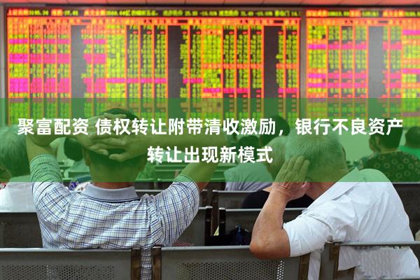 聚富配资 债权转让附带清收激励，银行不良资产转让出现新模式