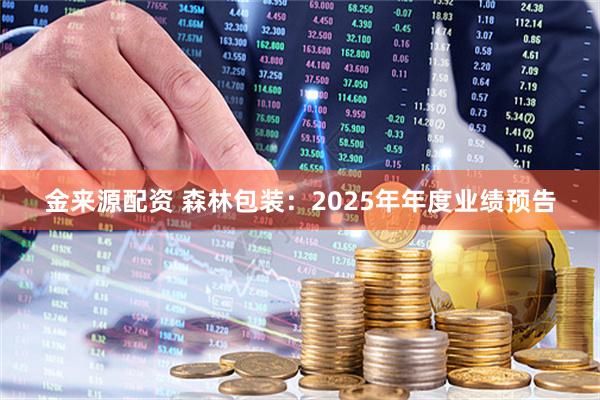 金来源配资 森林包装：2025年年度业绩预告