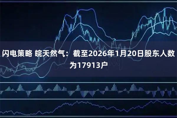 闪电策略 皖天然气：截至2026年1月20日股东人数为17913户