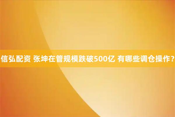 信弘配资 张坤在管规模跌破500亿 有哪些调仓操作？