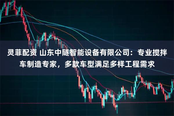 灵菲配资 山东中隧智能设备有限公司：专业搅拌车制造专家，多款车型满足多样工程需求