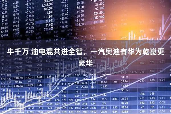 牛千万 油电混共进全智，一汽奥迪有华为乾崑更豪华