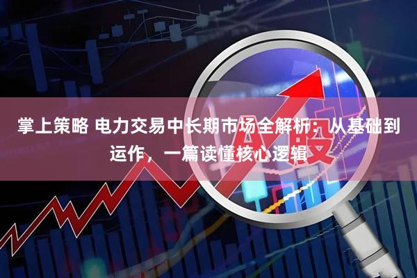 掌上策略 电力交易中长期市场全解析：从基础到运作，一篇读懂核心逻辑