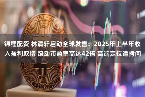 锦鲤配资 林清轩启动全球发售:2025年上半年收入盈利双增 滚动市盈率高达42倍 高端定位遭拷问