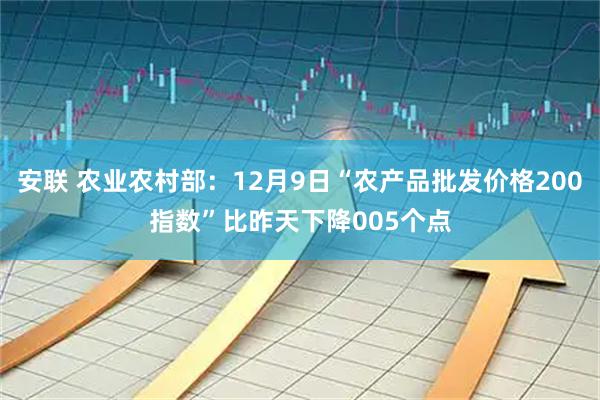 安联 农业农村部：12月9日“农产品批发价格200指数”比昨天下降005个点