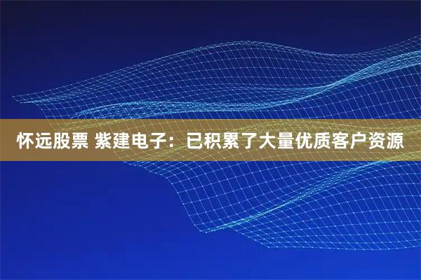 怀远股票 紫建电子：已积累了大量优质客户资源