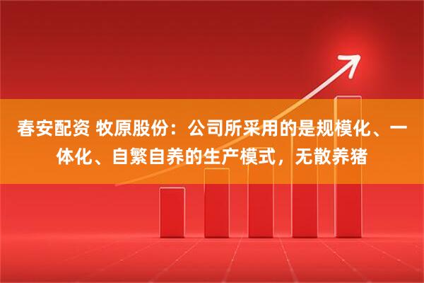 春安配资 牧原股份：公司所采用的是规模化、一体化、自繁自养的生产模式，无散养猪
