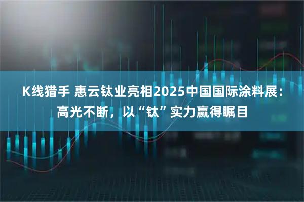 K线猎手 惠云钛业亮相2025中国国际涂料展：高光不断，以“钛”实力赢得瞩目