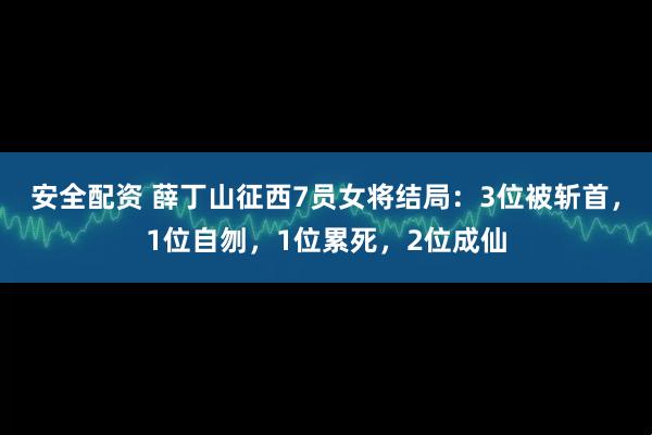 安全配资 薛丁山征西7员女将结局：3位被斩首，1位自刎，1位累死，2位成仙