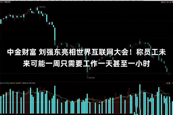 中金财富 刘强东亮相世界互联网大会！称员工未来可能一周只需要工作一天甚至一小时