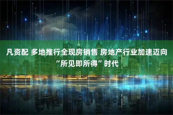凡资配 多地推行全现房销售 房地产行业加速迈向“所见即所得”时代