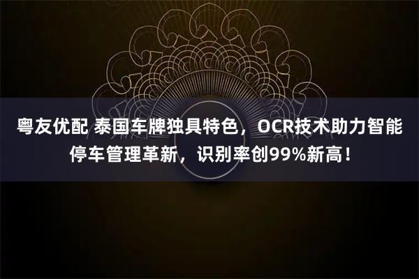 粤友优配 泰国车牌独具特色,OCR技术助力智能停车管理革新,识别率创99%新高!
