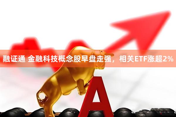 融证通 金融科技概念股早盘走强，相关ETF涨超2%