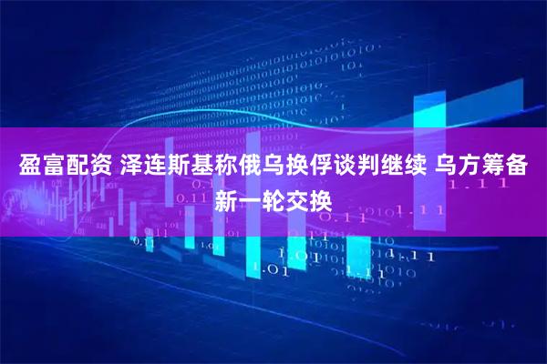 盈富配资 泽连斯基称俄乌换俘谈判继续 乌方筹备新一轮交换