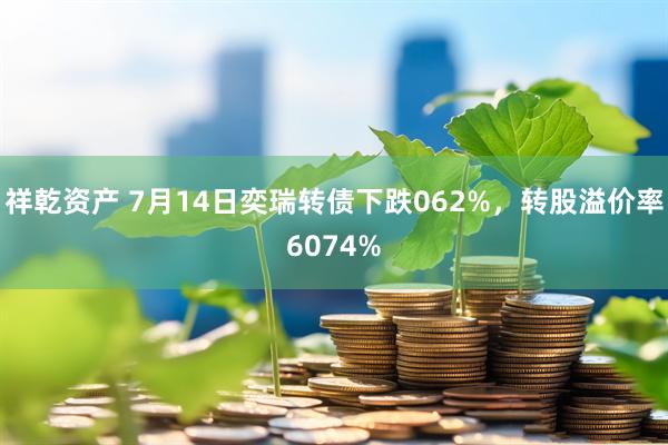 祥乾资产 7月14日奕瑞转债下跌062%，转股溢价率6074%