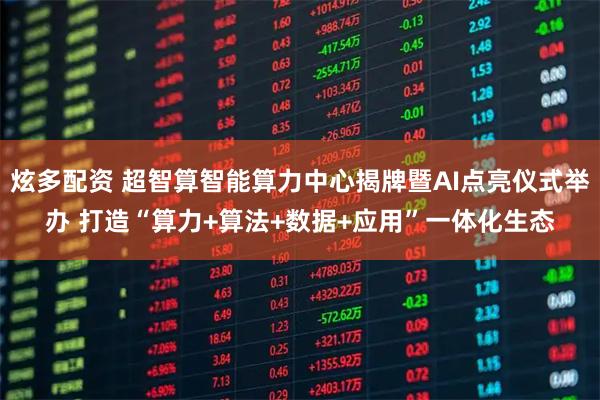 炫多配资 超智算智能算力中心揭牌暨AI点亮仪式举办 打造“算力+算法+数据+应用”一体化生态